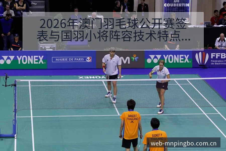 2026年澳门羽毛球公开赛签表与国羽小将阵容技术特点深度 - 平博