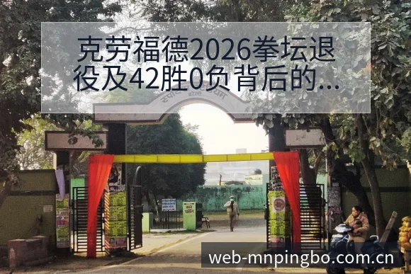 克劳福德2026拳坛退役及42胜0负背后的项目格局深度解 - 平博