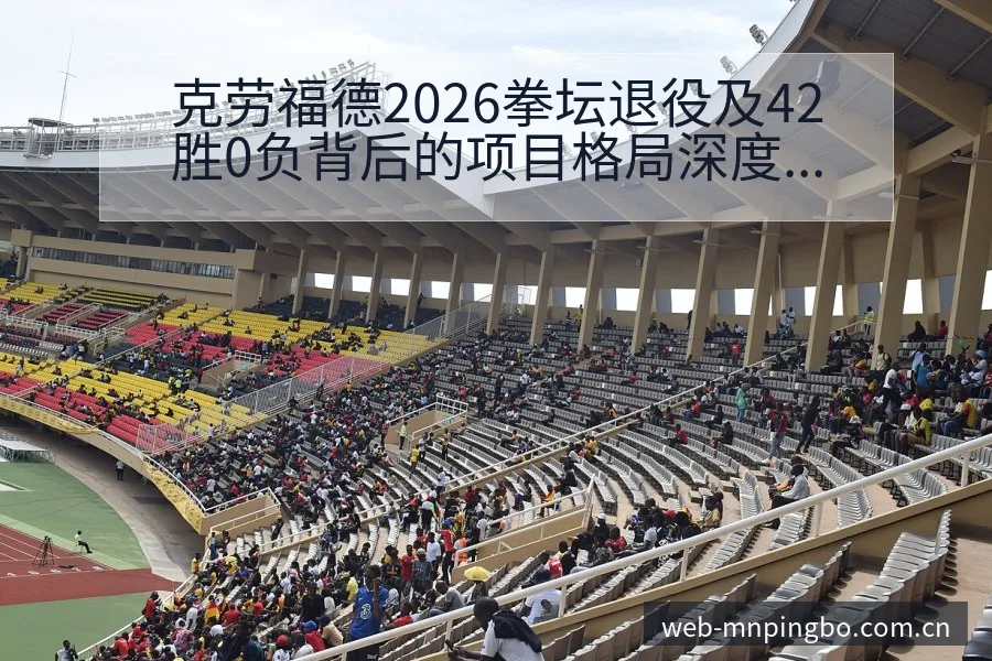 克劳福德2026拳坛退役及42胜0负背后的项目格局深度解 - 平博